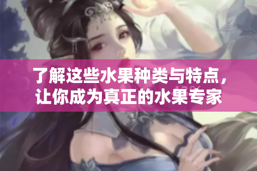 了解这些水果种类与特点，让你成为真正的水果专家