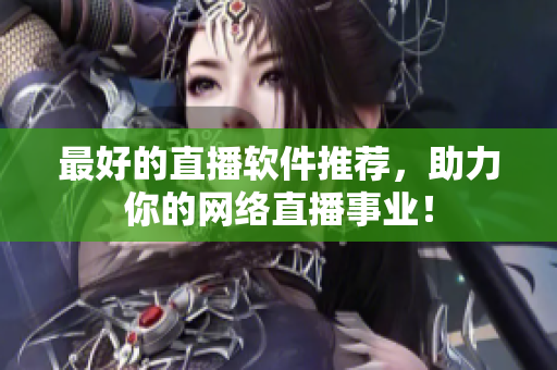 最好的直播软件推荐，助力你的网络直播事业！