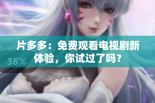 片多多：免费观看电视剧新体验，你试过了吗？