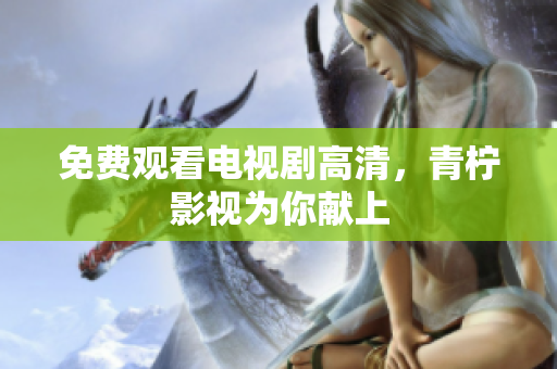 免费观看电视剧高清，青柠影视为你献上