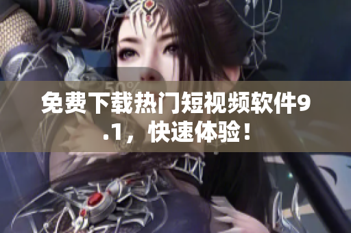 免费下载热门短视频软件9.1，快速体验！