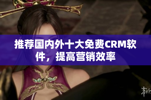 推荐国内外十大免费CRM软件，提高营销效率