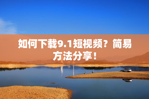 如何下载9.1短视频？简易方法分享！