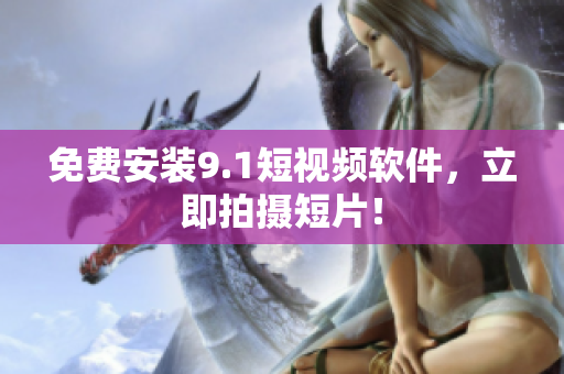 免费安装9.1短视频软件，立即拍摄短片！