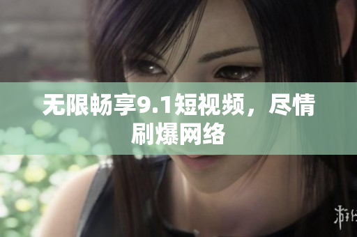 无限畅享9.1短视频，尽情刷爆网络