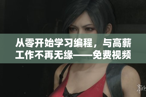 从零开始学习编程，与高薪工作不再无缘——免费视频教程