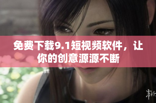 免费下载9.1短视频软件，让你的创意源源不断