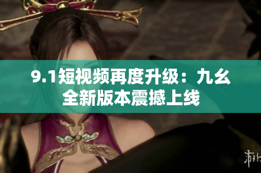 9.1短视频再度升级：九幺全新版本震撼上线