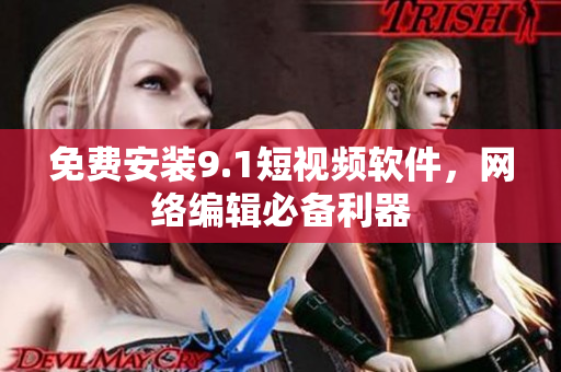 免费安装9.1短视频软件，网络编辑必备利器