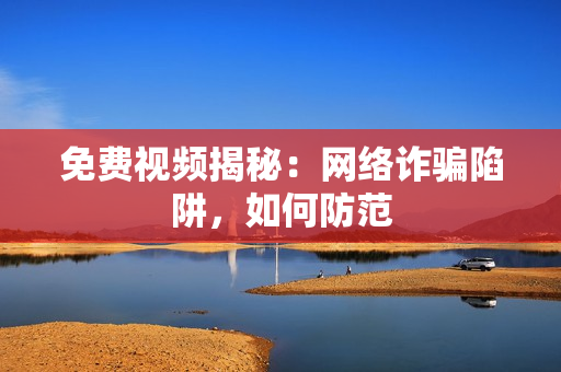 免费视频揭秘：网络诈骗陷阱，如何防范