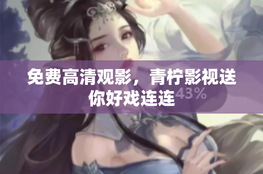 免费高清观影，青柠影视送你好戏连连