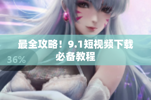 最全攻略！9.1短视频下载必备教程