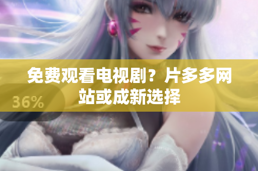 免费观看电视剧？片多多网站或成新选择