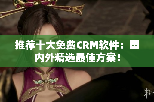 推荐十大免费CRM软件：国内外精选最佳方案！