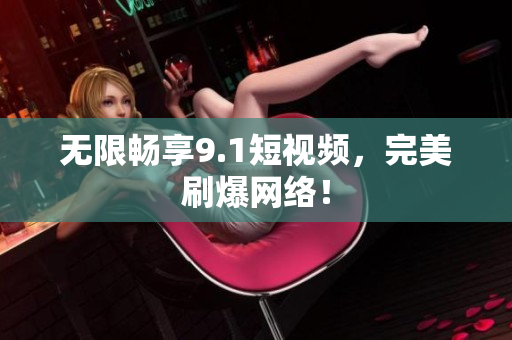 无限畅享9.1短视频，完美刷爆网络！