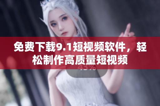 免费下载9.1短视频软件，轻松制作高质量短视频