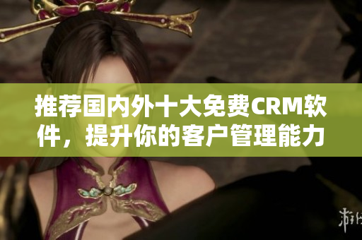 推荐国内外十大免费CRM软件，提升你的客户管理能力