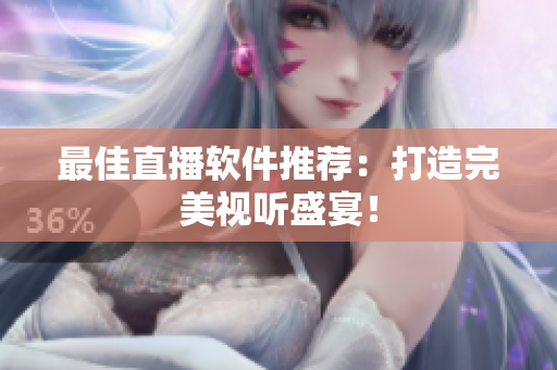 最佳直播软件推荐：打造完美视听盛宴！