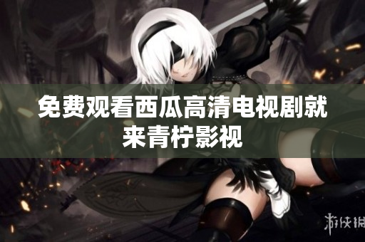 免费观看西瓜高清电视剧就来青柠影视