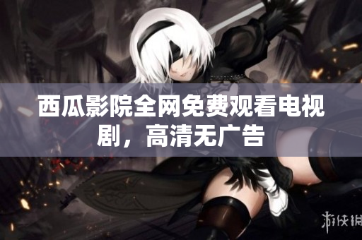 西瓜影院全网免费观看电视剧，高清无广告