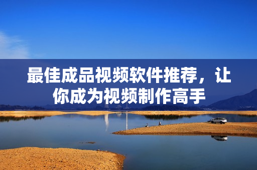 最佳成品视频软件推荐，让你成为视频制作高手