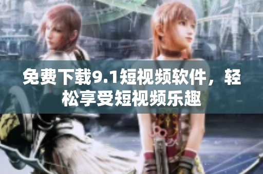 免费下载9.1短视频软件，轻松享受短视频乐趣
