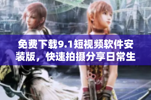 免费下载9.1短视频软件安装版，快速拍摄分享日常生活