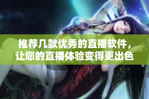 推荐几款优秀的直播软件，让您的直播体验变得更出色