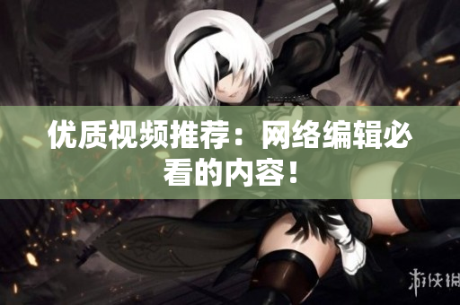 优质视频推荐：网络编辑必看的内容！