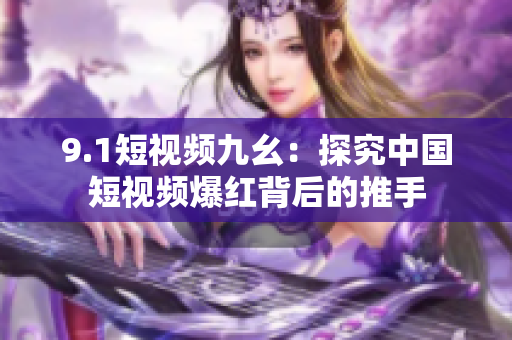9.1短视频九幺：探究中国短视频爆红背后的推手
