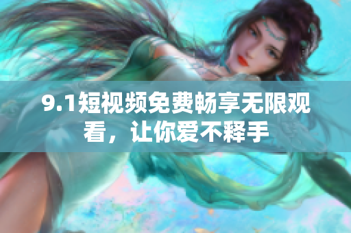 9.1短视频免费畅享无限观看，让你爱不释手
