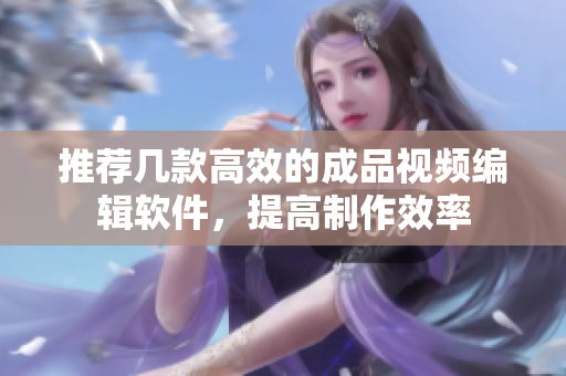 推荐几款高效的成品视频编辑软件，提高制作效率
