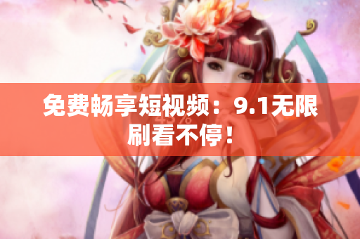 免费畅享短视频：9.1无限刷看不停！