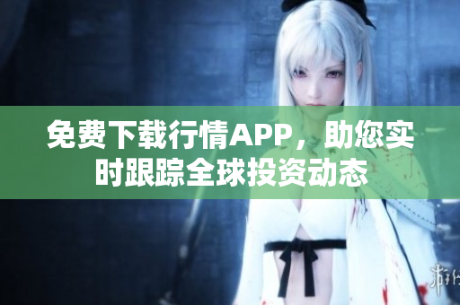 免费下载行情APP，助您实时跟踪全球投资动态