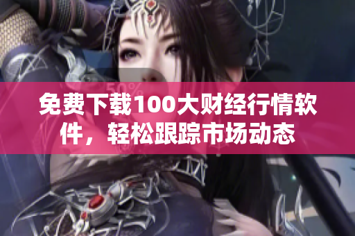 免费下载100大财经行情软件，轻松跟踪市场动态