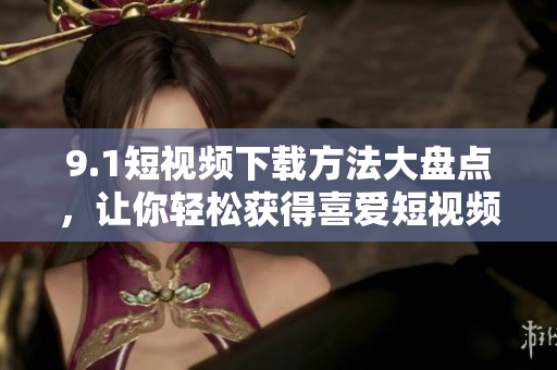 9.1短视频下载方法大盘点，让你轻松获得喜爱短视频