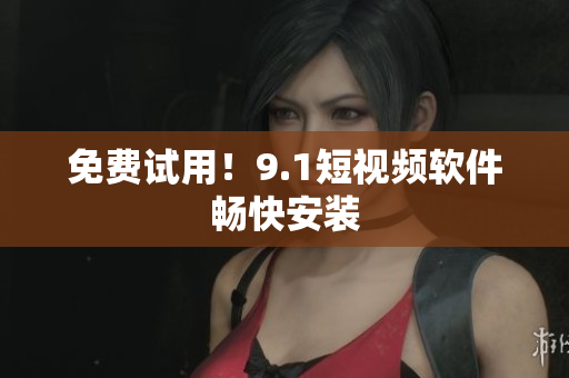 免费试用！9.1短视频软件畅快安装