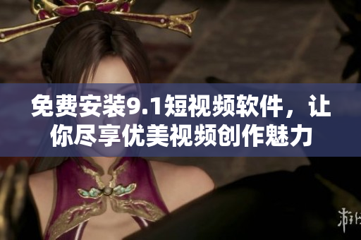 免费安装9.1短视频软件，让你尽享优美视频创作魅力