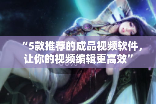“5款推荐的成品视频软件，让你的视频编辑更高效”