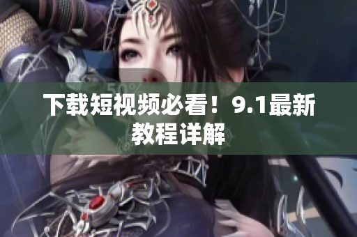 下载短视频必看！9.1最新教程详解