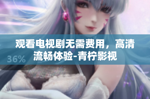 观看电视剧无需费用，高清流畅体验-青柠影视