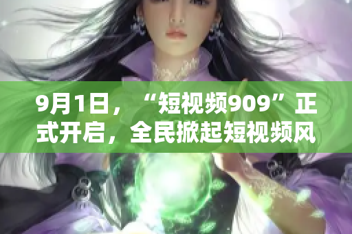9月1日，“短视频909”正式开启，全民掀起短视频风潮