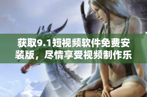 获取9.1短视频软件免费安装版，尽情享受视频制作乐趣