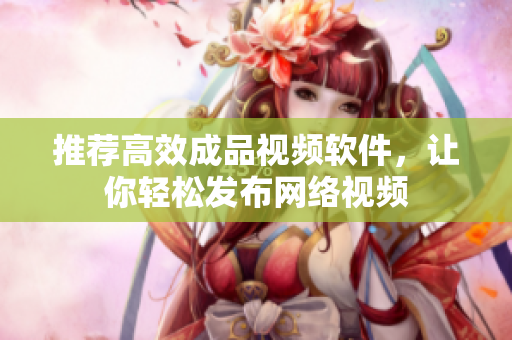 推荐高效成品视频软件，让你轻松发布网络视频