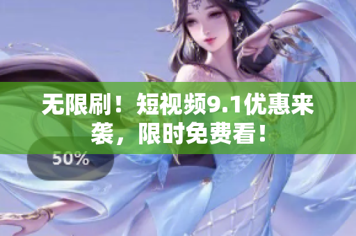 无限刷！短视频9.1优惠来袭，限时免费看！