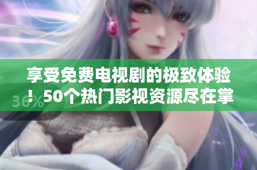 享受免费电视剧的极致体验！50个热门影视资源尽在掌握