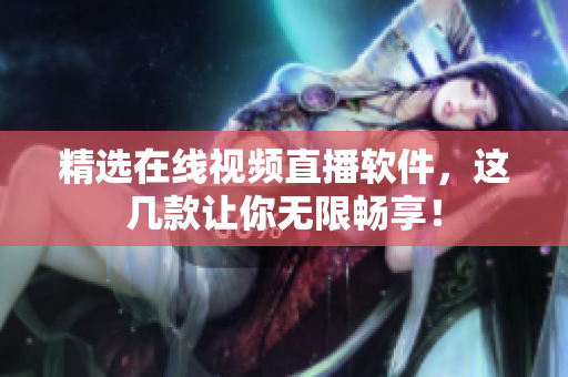 精选在线视频直播软件，这几款让你无限畅享！