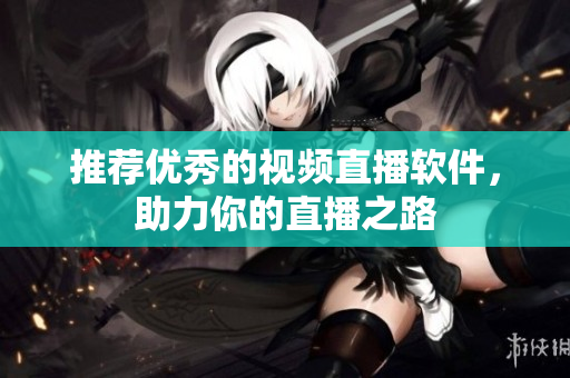 推荐优秀的视频直播软件，助力你的直播之路
