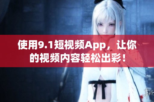 使用9.1短视频App，让你的视频内容轻松出彩！