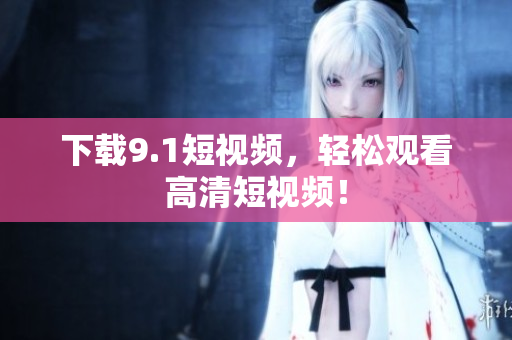 下载9.1短视频，轻松观看高清短视频！